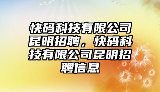 快碼科技有限公司昆明招聘，快碼科技有限公司昆明招聘信息