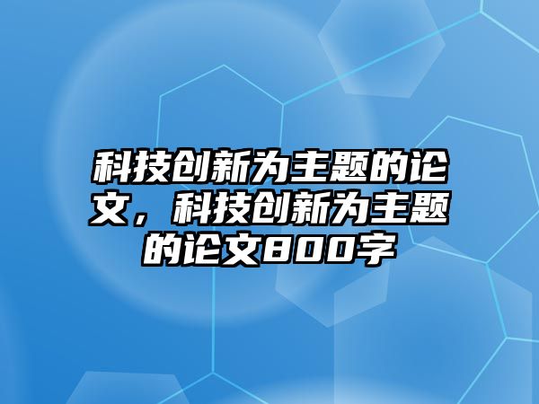 科技創(chuàng)新為主題的論文，科技創(chuàng)新為主題的論文800字