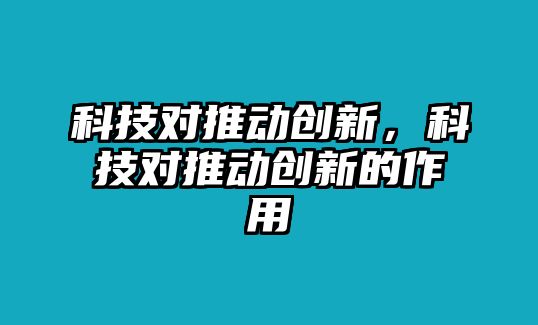 科技對(duì)推動(dòng)創(chuàng)新，科技對(duì)推動(dòng)創(chuàng)新的作用