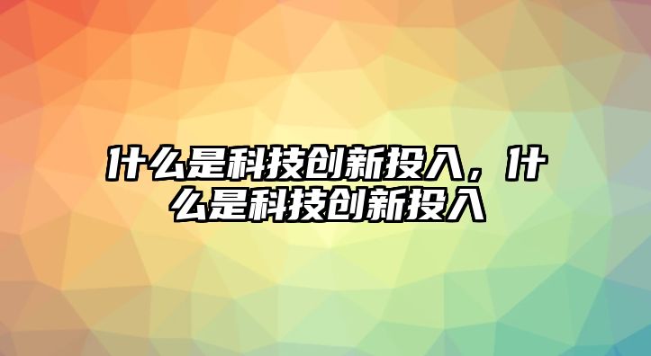 什么是科技創(chuàng)新投入，什么是科技創(chuàng)新投入