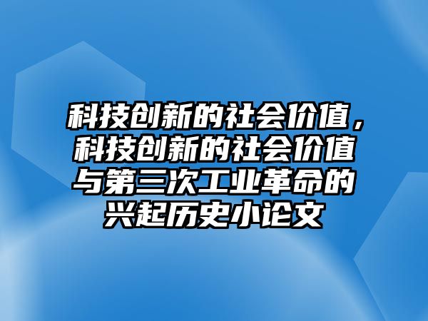 科技創(chuàng)新的社會價值，科技創(chuàng)新的社會價值與第三次工業(yè)革命的興起歷史小論文