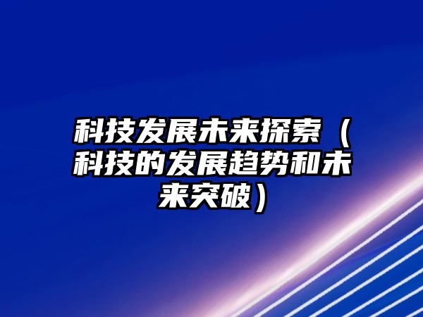 科技發(fā)展未來探索（科技的發(fā)展趨勢和未來突破）