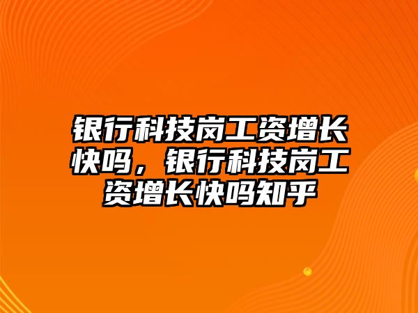 銀行科技崗工資增長快嗎，銀行科技崗工資增長快嗎知乎