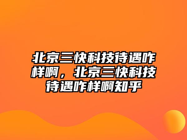 北京三快科技待遇咋樣啊，北京三快科技待遇咋樣啊知乎