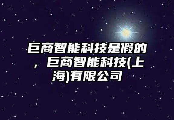 巨商智能科技是假的，巨商智能科技(上海)有限公司