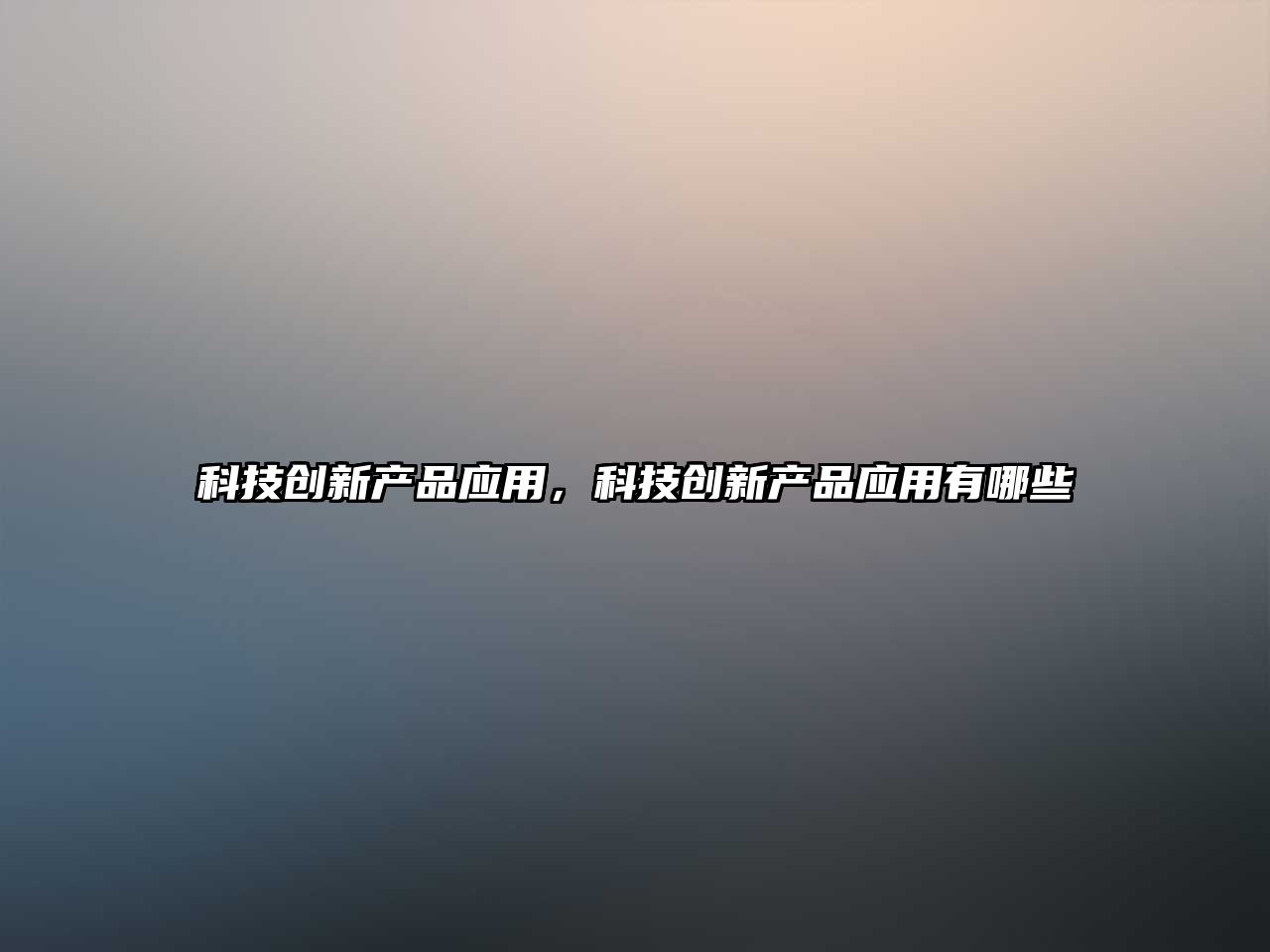 科技創(chuàng)新產(chǎn)品應(yīng)用，科技創(chuàng)新產(chǎn)品應(yīng)用有哪些