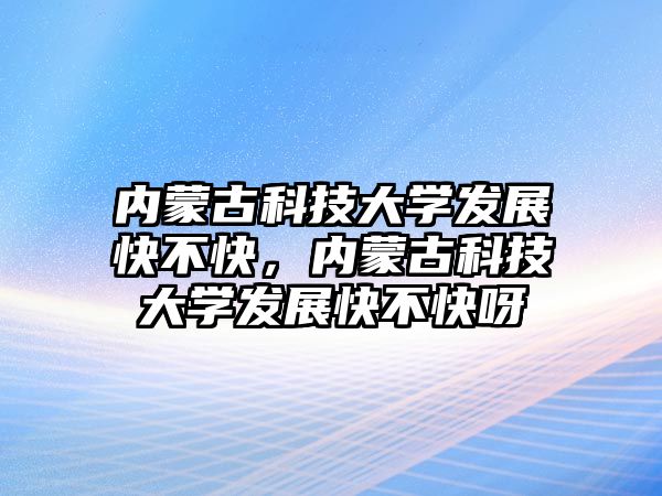 內蒙古科技大學發(fā)展快不快，內蒙古科技大學發(fā)展快不快呀