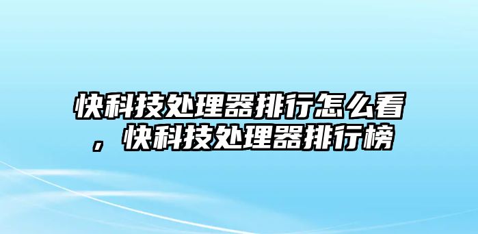 快科技處理器排行怎么看，快科技處理器排行榜