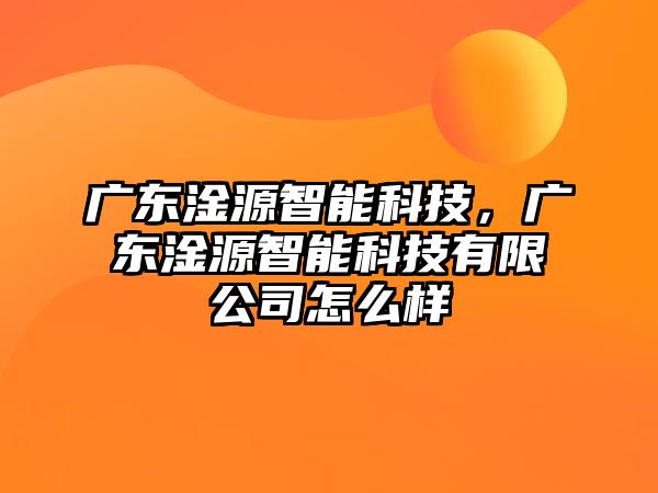 廣東淦源智能科技，廣東淦源智能科技有限公司怎么樣