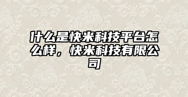 什么是快米科技平臺(tái)怎么樣，快米科技有限公司