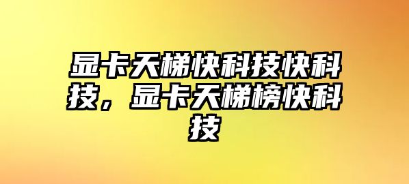 顯卡天梯快科技快科技，顯卡天梯榜快科技