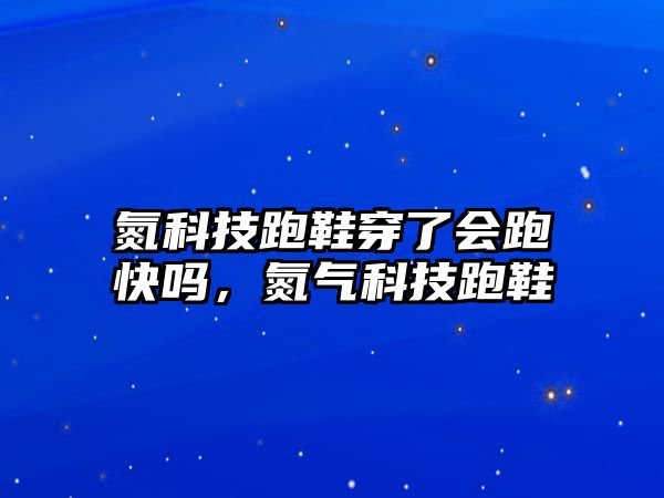 氮科技跑鞋穿了會(huì)跑快嗎，氮?dú)饪萍寂苄? class=