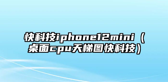 快科技iphone12mini（桌面cpu天梯圖快科技）