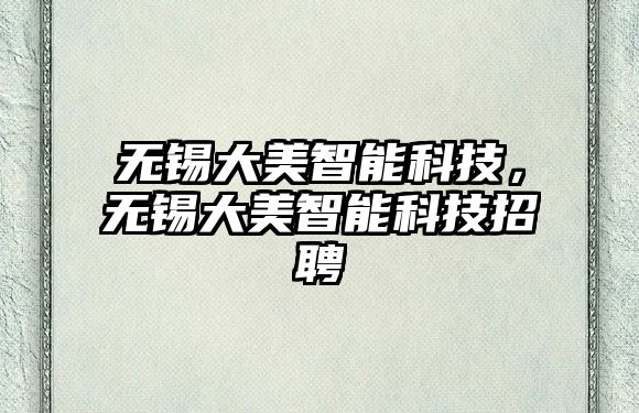 無(wú)錫大美智能科技，無(wú)錫大美智能科技招聘