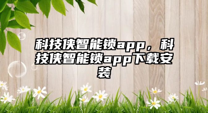 科技俠智能鎖app，科技俠智能鎖app下載安裝