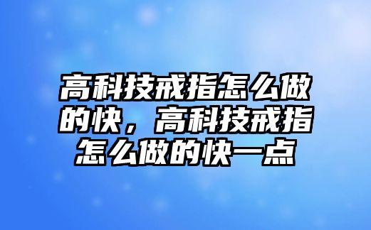 高科技戒指怎么做的快，高科技戒指怎么做的快一點(diǎn)