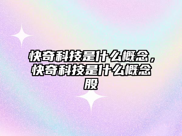 快奇科技是什么概念，快奇科技是什么概念股