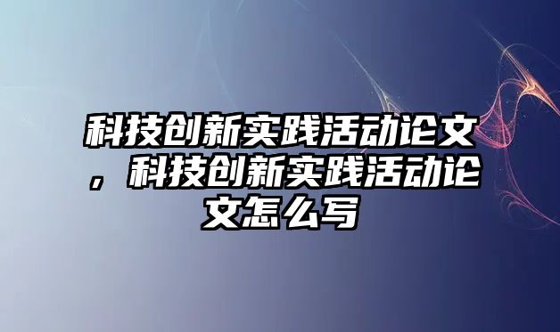 科技創(chuàng)新實踐活動論文，科技創(chuàng)新實踐活動論文怎么寫