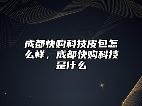 成都快購(gòu)科技皮包怎么樣，成都快購(gòu)科技是什么