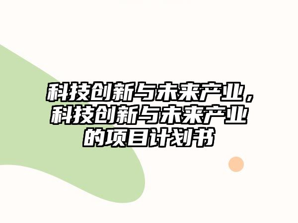 科技創(chuàng)新與未來產(chǎn)業(yè)，科技創(chuàng)新與未來產(chǎn)業(yè)的項目計劃書