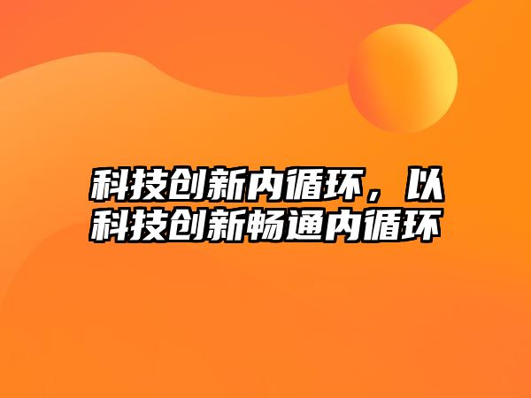 科技創(chuàng)新內(nèi)循環(huán)，以科技創(chuàng)新暢通內(nèi)循環(huán)