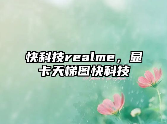 快科技realme，顯卡天梯圖快科技