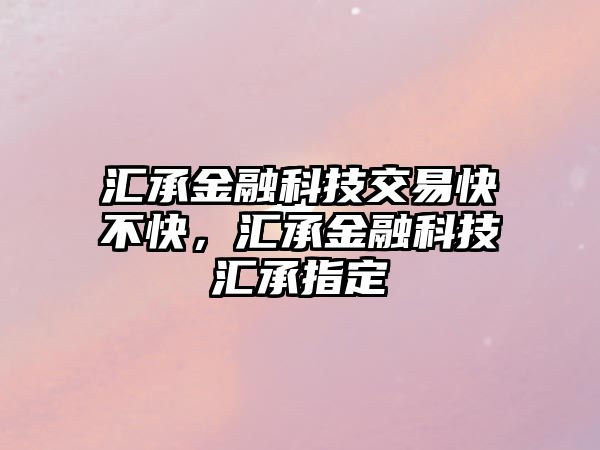 匯承金融科技交易快不快，匯承金融科技匯承指定