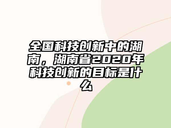 全國(guó)科技創(chuàng)新中的湖南，湖南省2020年科技創(chuàng)新的目標(biāo)是什么