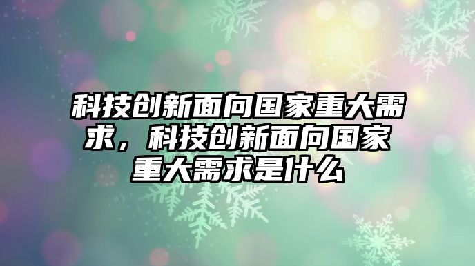 科技創(chuàng)新面向國(guó)家重大需求，科技創(chuàng)新面向國(guó)家重大需求是什么