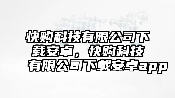 快購科技有限公司下載安卓，快購科技有限公司下載安卓app