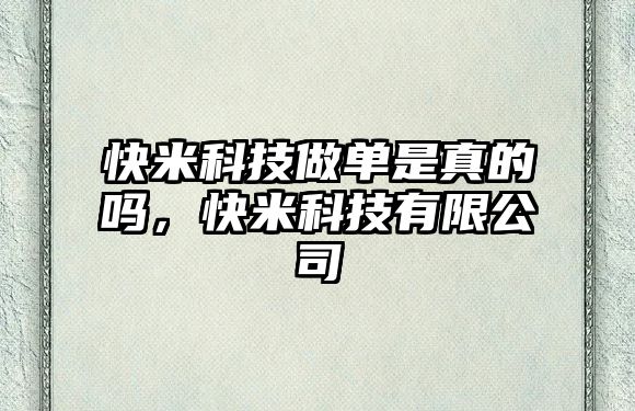 快米科技做單是真的嗎，快米科技有限公司