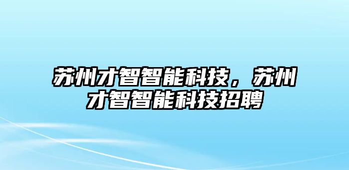 蘇州才智智能科技，蘇州才智智能科技招聘