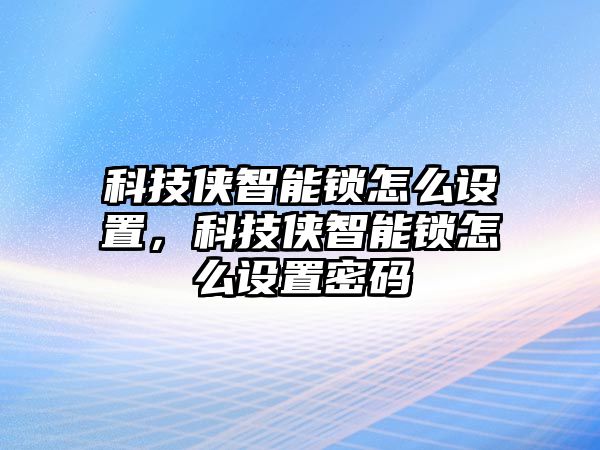 科技俠智能鎖怎么設置，科技俠智能鎖怎么設置密碼