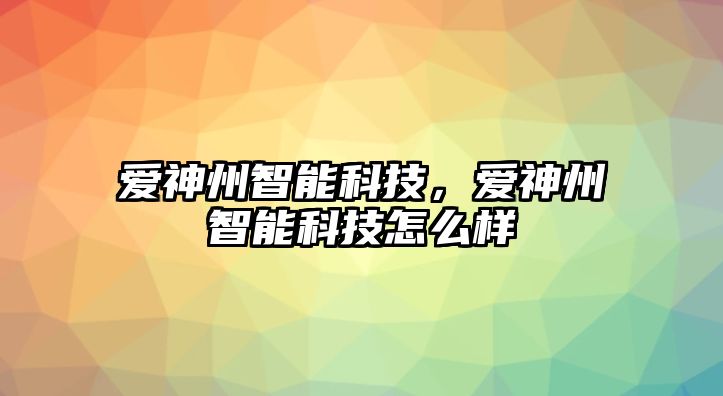 愛(ài)神州智能科技，愛(ài)神州智能科技怎么樣