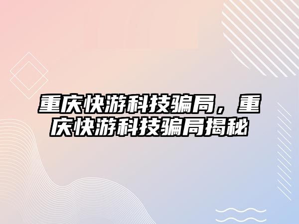 重慶快游科技騙局，重慶快游科技騙局揭秘