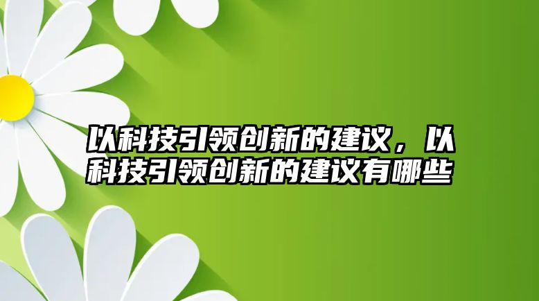 以科技引領(lǐng)創(chuàng)新的建議，以科技引領(lǐng)創(chuàng)新的建議有哪些