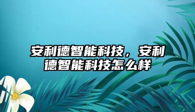 安利德智能科技，安利德智能科技怎么樣