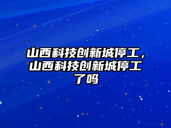 山西科技創(chuàng)新城停工，山西科技創(chuàng)新城停工了嗎