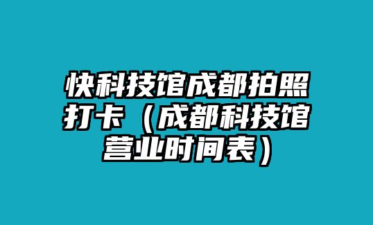 快科技館成都拍照打卡（成都科技館營業(yè)時(shí)間表）