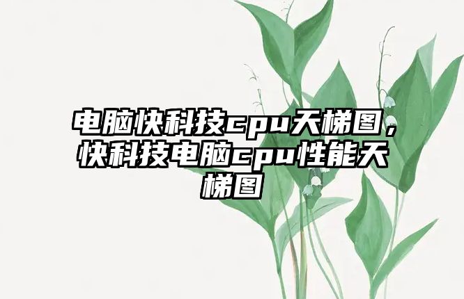 電腦快科技cpu天梯圖，快科技電腦cpu性能天梯圖