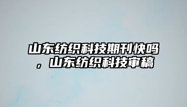 山東紡織科技期刊快嗎，山東紡織科技審稿