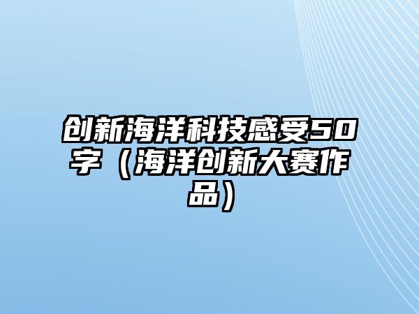 創(chuàng)新海洋科技感受50字（海洋創(chuàng)新大賽作品）