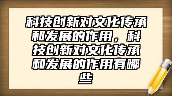 科技創(chuàng)新對文化傳承和發(fā)展的作用，科技創(chuàng)新對文化傳承和發(fā)展的作用有哪些