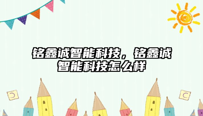 銘鑫誠智能科技，銘鑫誠智能科技怎么樣