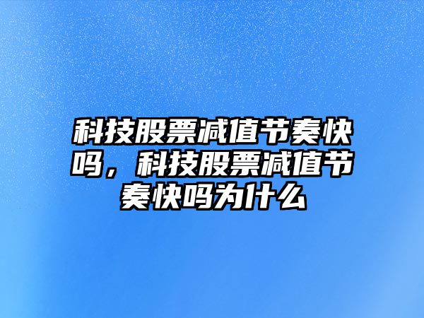 科技股票減值節(jié)奏快嗎，科技股票減值節(jié)奏快嗎為什么