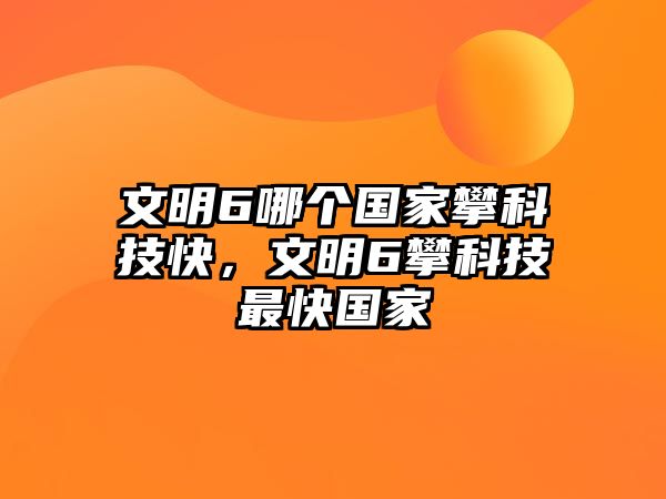 文明6哪個國家攀科技快，文明6攀科技最快國家