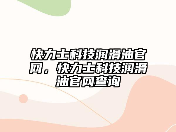 快力士科技潤滑油官網(wǎng)，快力士科技潤滑油官網(wǎng)查詢