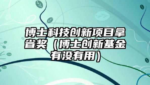 博士科技創(chuàng)新項目拿省獎（博士創(chuàng)新基金有沒有用）