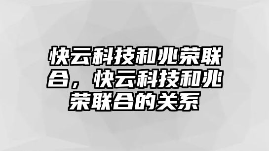 快云科技和兆榮聯(lián)合，快云科技和兆榮聯(lián)合的關(guān)系