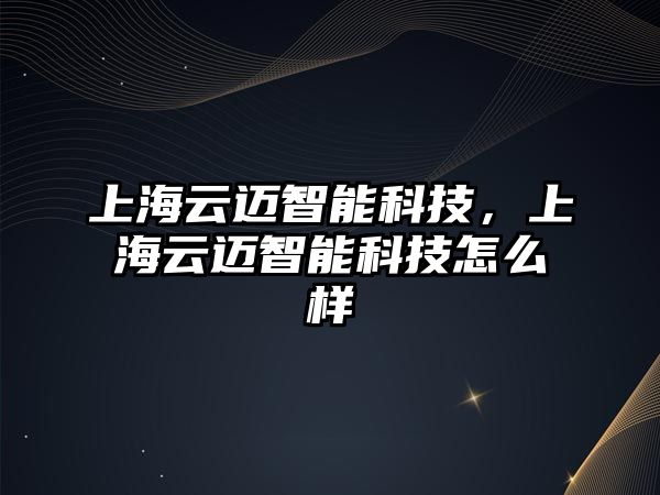 上海云邁智能科技，上海云邁智能科技怎么樣